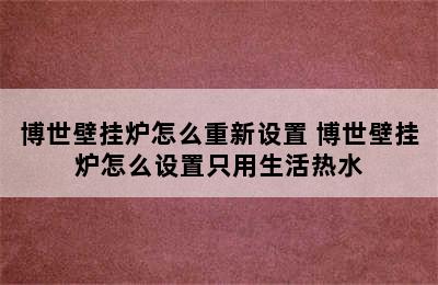 博世壁挂炉怎么重新设置 博世壁挂炉怎么设置只用生活热水